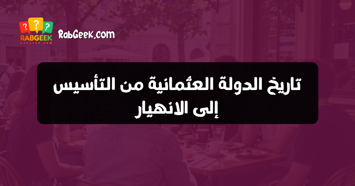تاريخ الدولة العثمانية من التأسيس إلى الانهيار