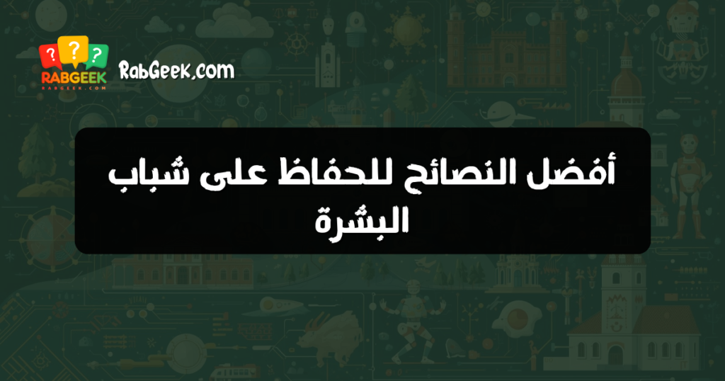 أفضل النصائح للحفاظ على شباب البشرة