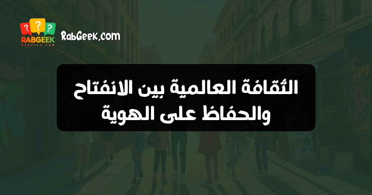الثقافة العالمية بين الانفتاح والحفاظ على الهوية