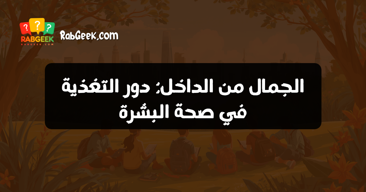 الجمال من الداخل: دور التغذية في صحة البشرة