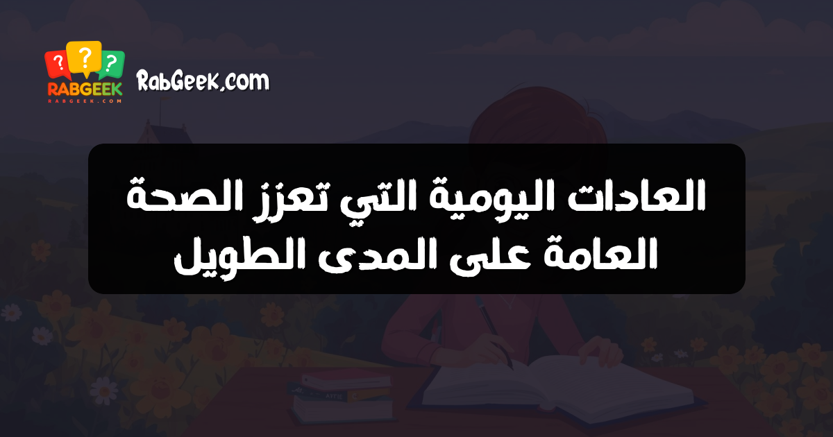 العادات اليومية التي تعزز الصحة العامة على المدى الطويل