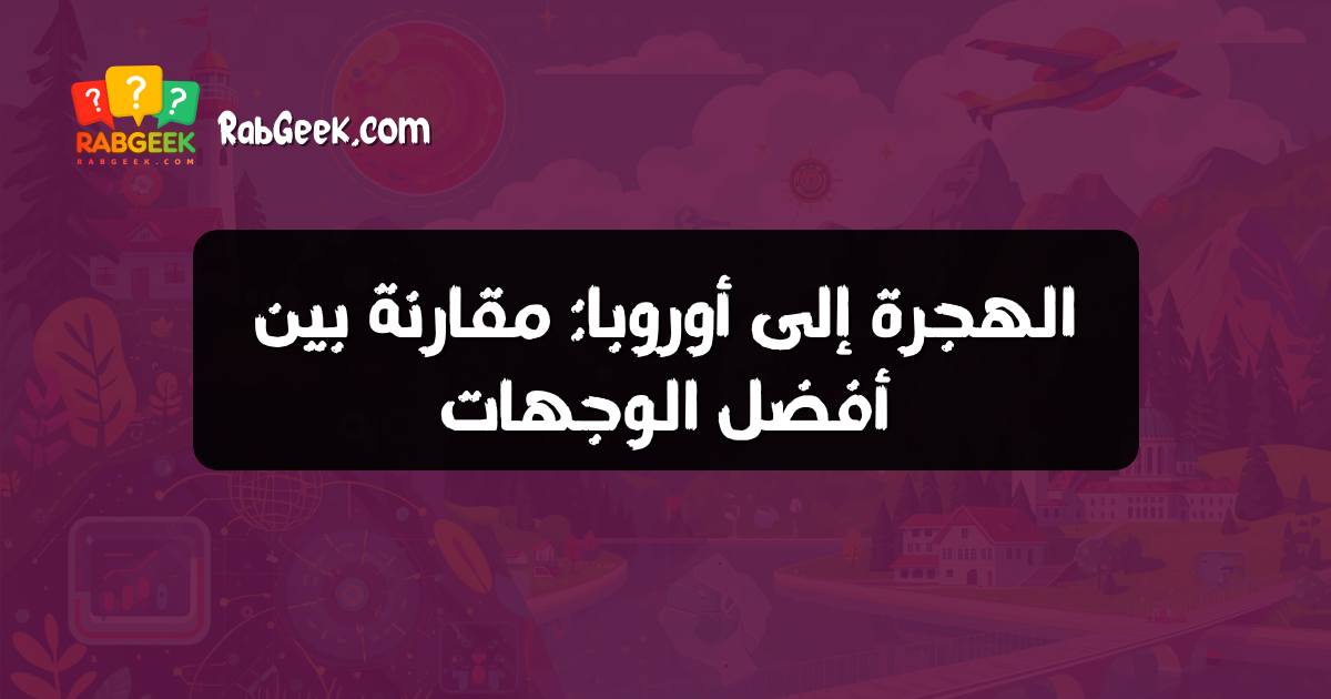الهجرة إلى أوروبا: مقارنة بين أفضل الوجهات