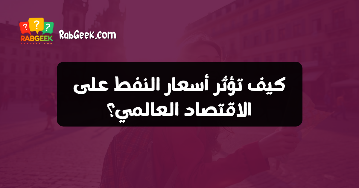 كيف تؤثر أسعار النفط على الاقتصاد العالمي؟
