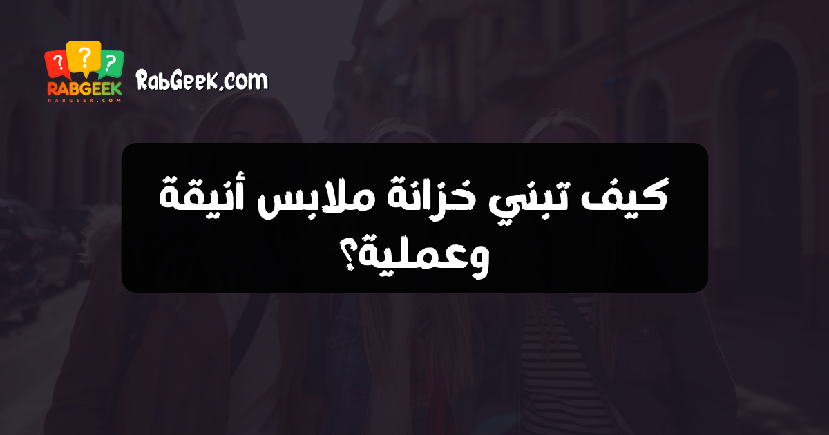 كيف تبني خزانة ملابس أنيقة وعملية؟