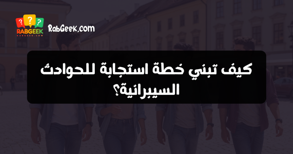 كيف تبني خطة استجابة للحوادث السيبرانية؟