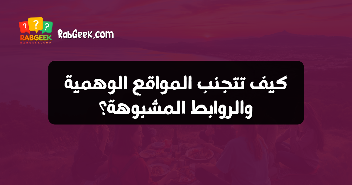 كيف تتجنب المواقع الوهمية والروابط المشبوهة؟