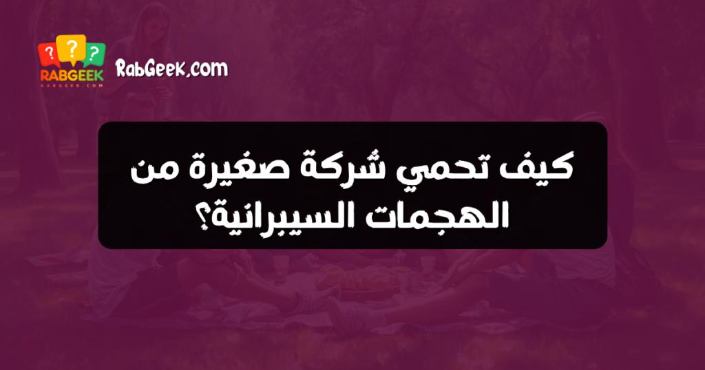 كيف تحمي شركة صغيرة من الهجمات السيبرانية؟