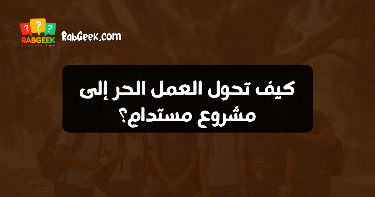 كيف تحول العمل الحر إلى مشروع مستدام؟