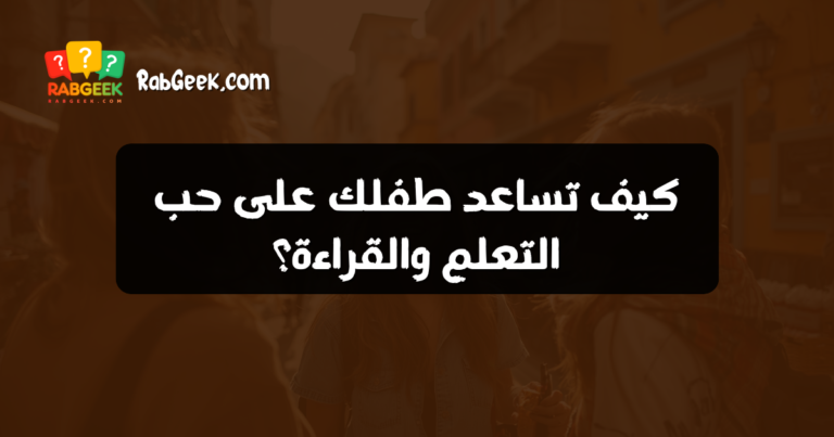 كيف تساعد طفلك على حب التعلم والقراءة؟