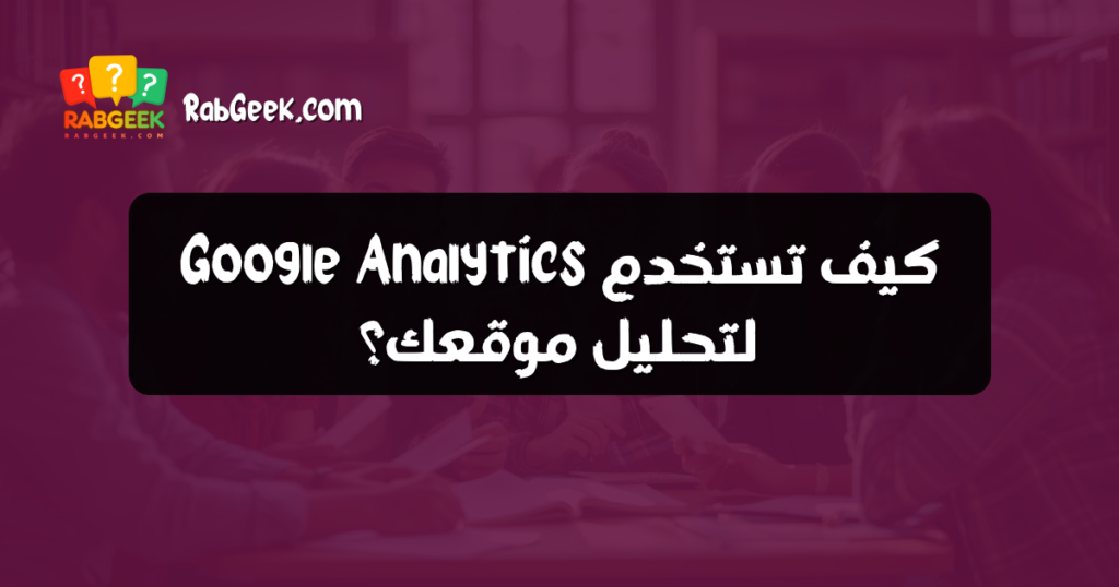 كيف تستخدم Google Analytics لتحليل موقعك؟