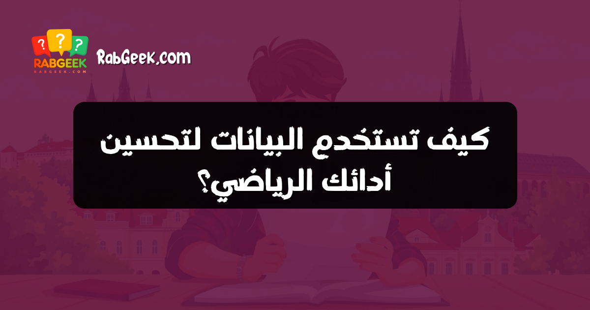 كيف تستخدم البيانات لتحسين أدائك الرياضي؟