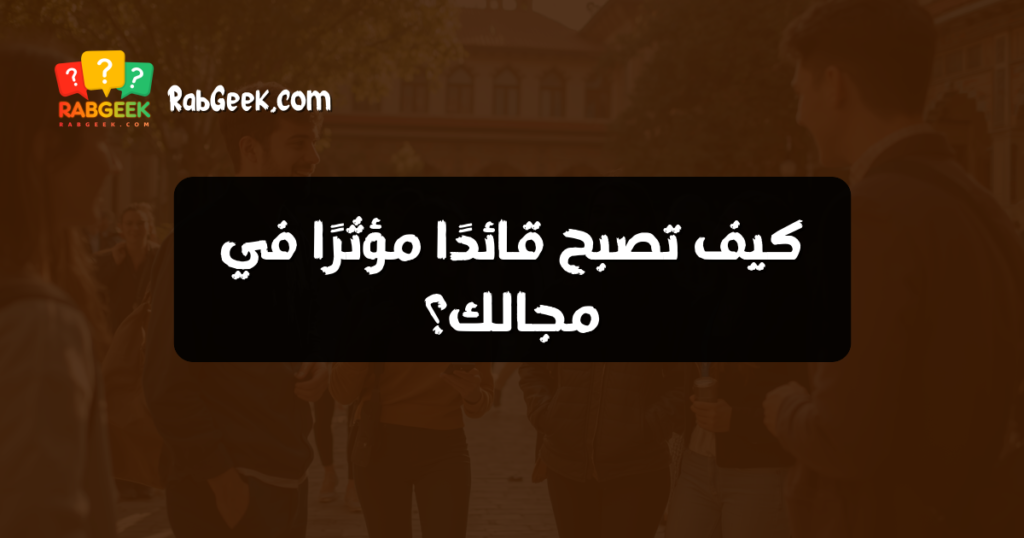 كيف تصبح قائدًا مؤثرًا في مجالك؟