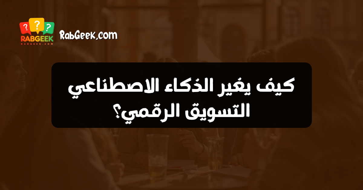 كيف يغير الذكاء الاصطناعي التسويق الرقمي؟