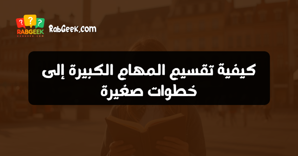 كيفية تقسيم المهام الكبيرة إلى خطوات صغيرة