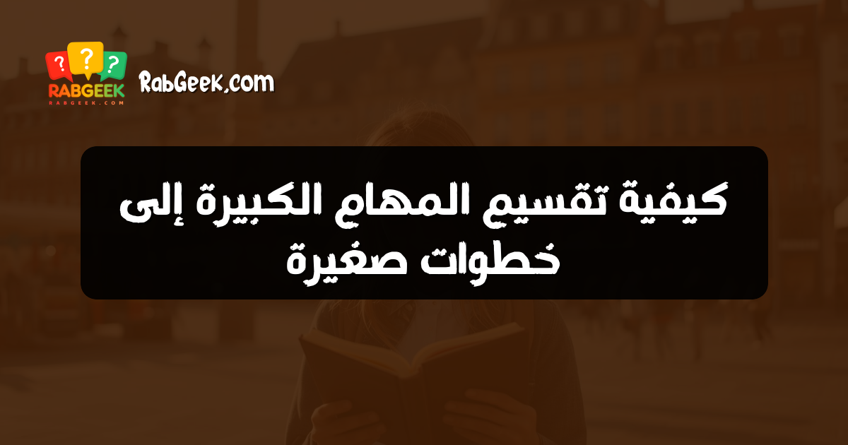 كيفية تقسيم المهام الكبيرة إلى خطوات صغيرة