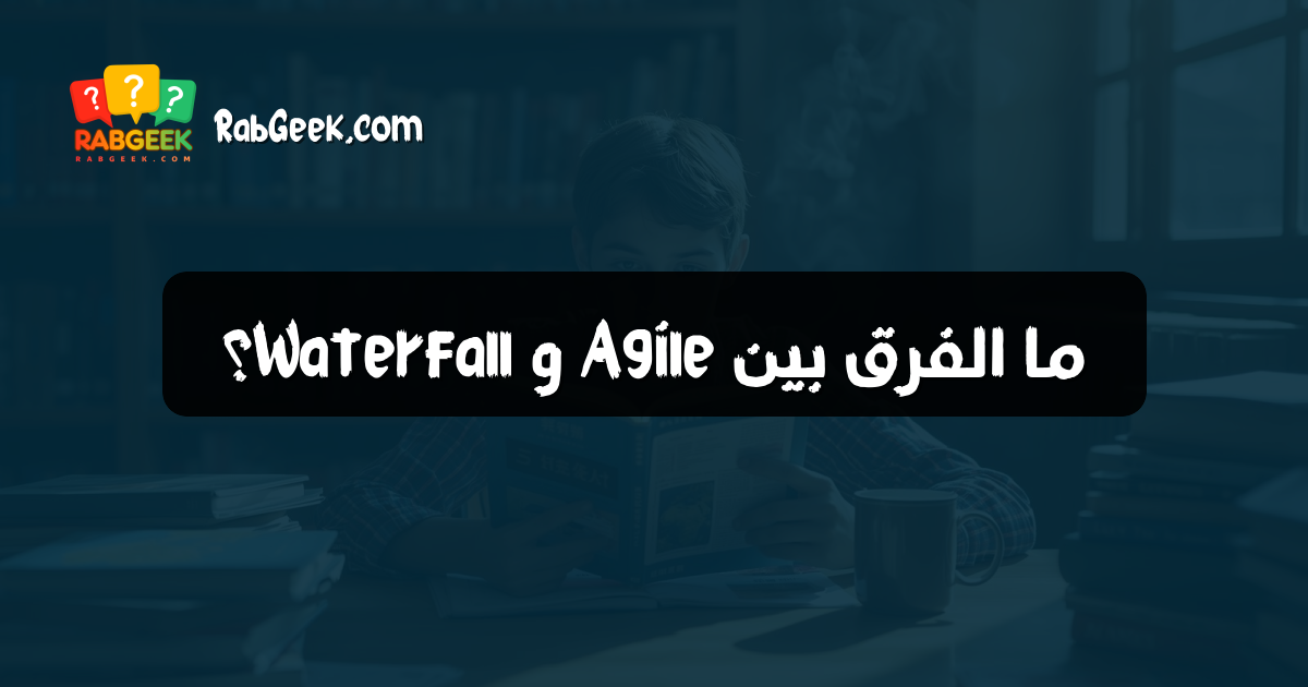 ما الفرق بين Agile و Waterfall؟