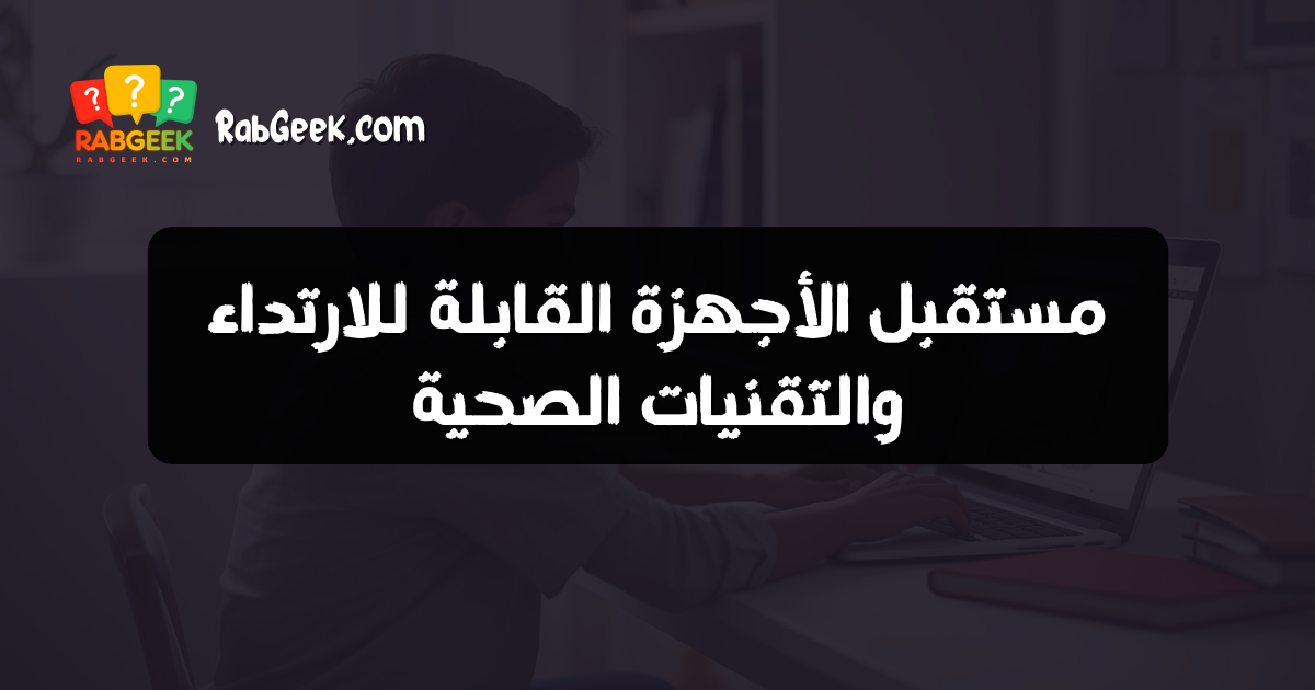 مستقبل الأجهزة القابلة للارتداء والتقنيات الصحية