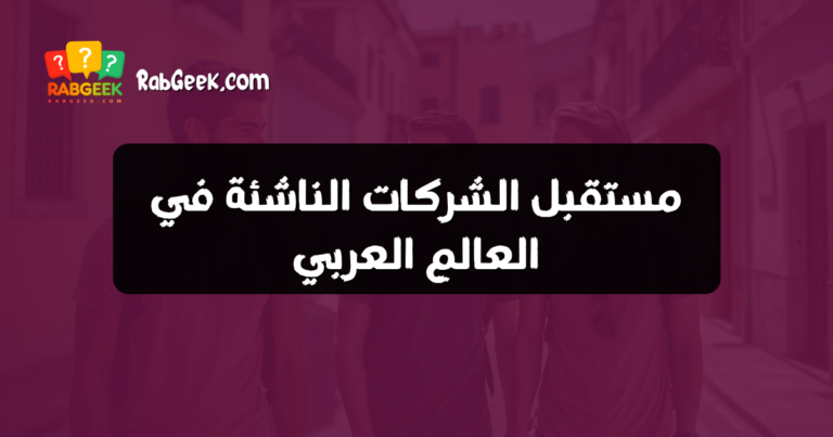 مستقبل الشركات الناشئة في العالم العربي
