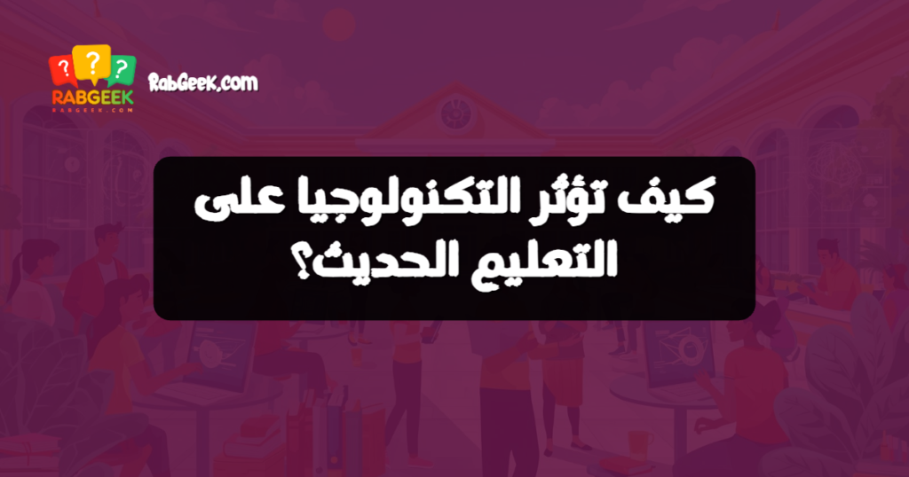 كيف تؤثر التكنولوجيا على التعليم الحديث؟